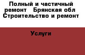  Полный и частичный ремонт - Брянская обл. Строительство и ремонт » Услуги   